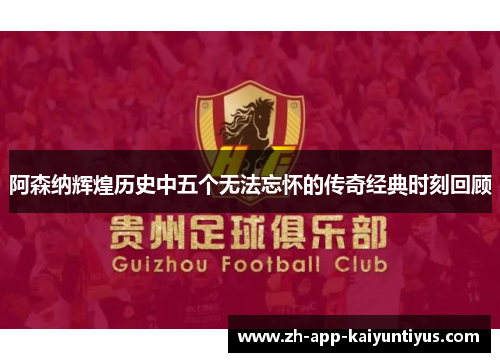 阿森纳辉煌历史中五个无法忘怀的传奇经典时刻回顾