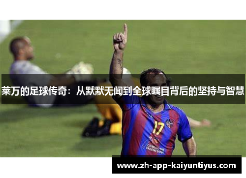 莱万的足球传奇：从默默无闻到全球瞩目背后的坚持与智慧