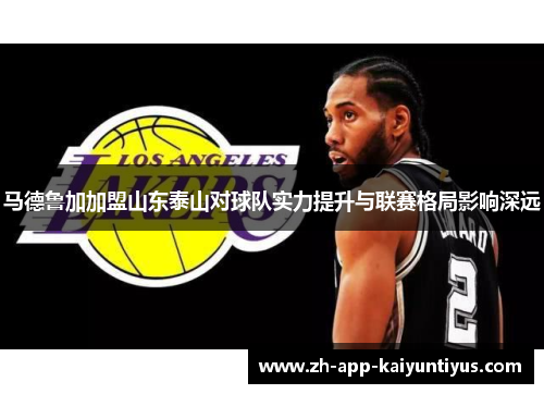 马德鲁加加盟山东泰山对球队实力提升与联赛格局影响深远