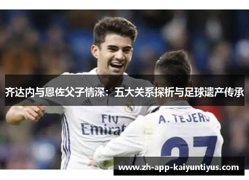 齐达内与恩佐父子情深：五大关系探析与足球遗产传承
