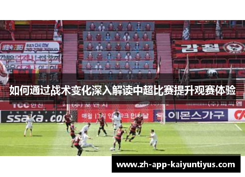 如何通过战术变化深入解读中超比赛提升观赛体验