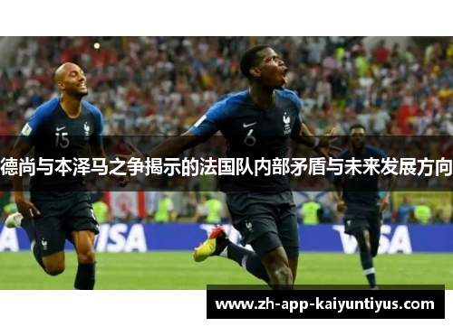 德尚与本泽马之争揭示的法国队内部矛盾与未来发展方向