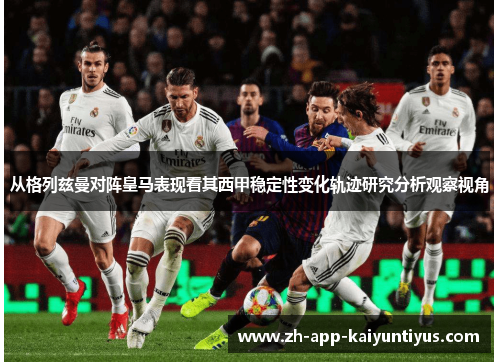 从格列兹曼对阵皇马表现看其西甲稳定性变化轨迹研究分析观察视角