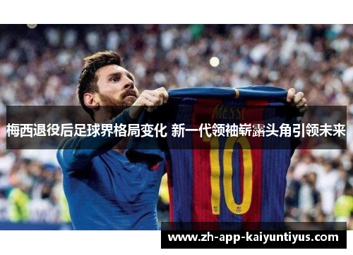 梅西退役后足球界格局变化 新一代领袖崭露头角引领未来