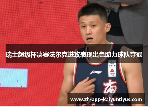 瑞士超级杯决赛法尔克进攻表现出色助力球队夺冠