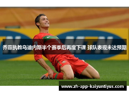 乔菲执教乌迪内斯半个赛季后再度下课 球队表现未达预期