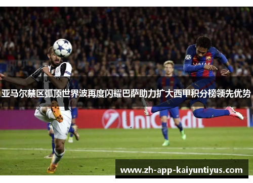 亚马尔禁区弧顶世界波再度闪耀巴萨助力扩大西甲积分榜领先优势 亚马尔禁区弧顶世界波再度闪耀巴萨助力扩大西甲积分榜领先优势