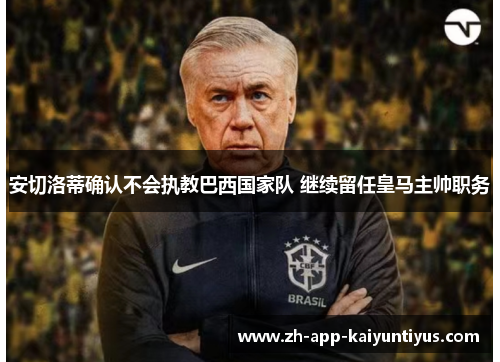 安切洛蒂确认不会执教巴西国家队 继续留任皇马主帅职务