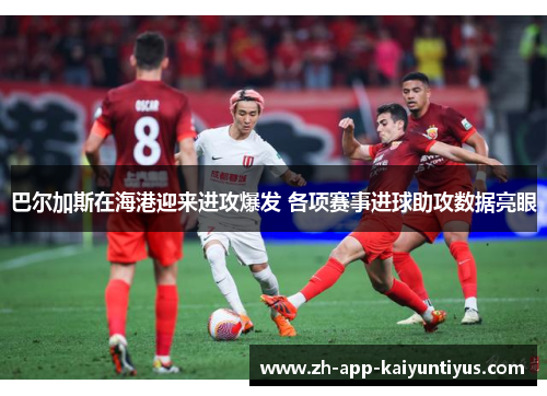 巴尔加斯在海港迎来进攻爆发 各项赛事进球助攻数据亮眼
