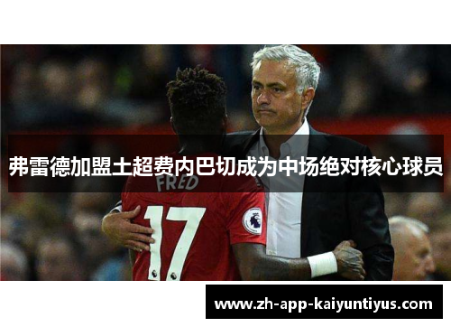 弗雷德加盟土超费内巴切成为中场绝对核心球员