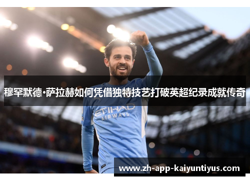 穆罕默德·萨拉赫如何凭借独特技艺打破英超纪录成就传奇