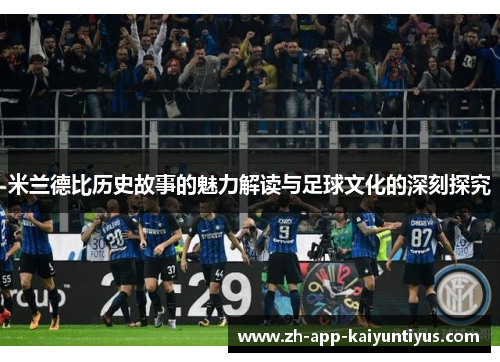 米兰德比历史故事的魅力解读与足球文化的深刻探究