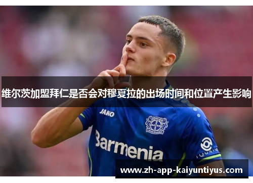 维尔茨加盟拜仁是否会对穆夏拉的出场时间和位置产生影响 维尔茨加盟拜仁是否会对穆夏拉的出场时间和位置产生影响