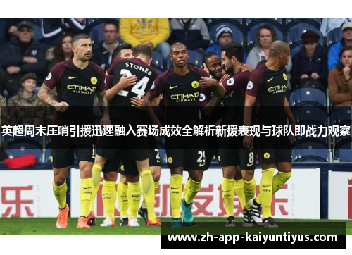 英超周末压哨引援迅速融入赛场成效全解析新援表现与球队即战力观察
