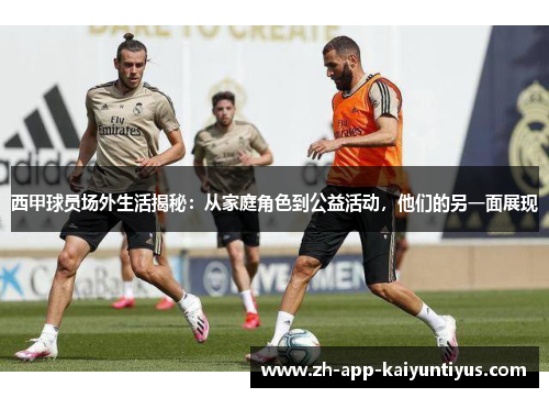 西甲球员场外生活揭秘:从家庭角色到公益活动,他们的另一面展现 西甲球员场外生活揭秘:从家庭角色到公益活动,他们的另一面展现