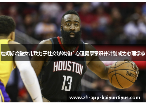 詹姆斯哈登女儿致力于社交媒体推广心理健康意识并计划成为心理学家 詹姆斯哈登女儿致力于社交媒体推广心理健康意识并计划成为心理学家