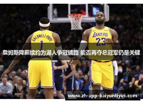 詹姆斯降薪续约为湖人争冠铺路 能否再夺总冠军仍是关键 詹姆斯降薪续约为湖人争冠铺路 能否再夺总冠军仍是关键