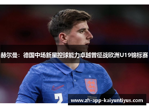 赫尔曼:德国中场新星控球能力卓越曾征战欧洲U19锦标赛 赫尔曼:德国中场新星控球能力卓越曾征战欧洲U19锦标赛