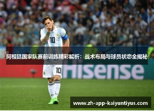 阿根廷国家队赛前训练精彩解析:战术布局与球员状态全揭秘 阿根廷国家队赛前训练精彩解析:战术布局与球员状态全揭秘